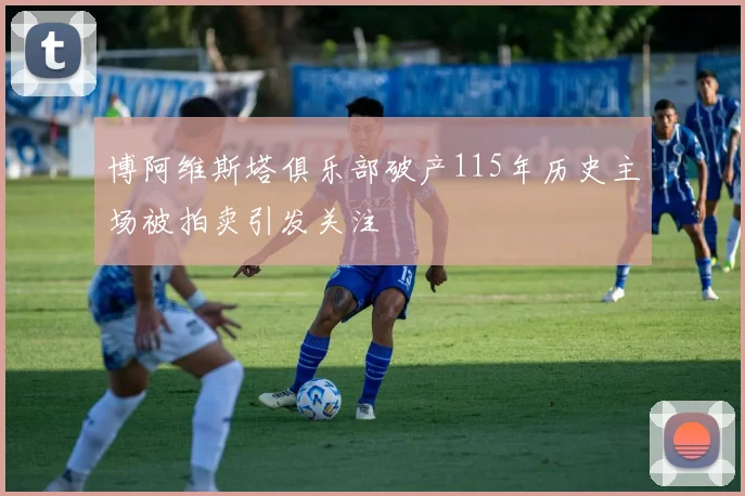 博阿维斯塔俱乐部破产115年历史主场被拍卖引发关注