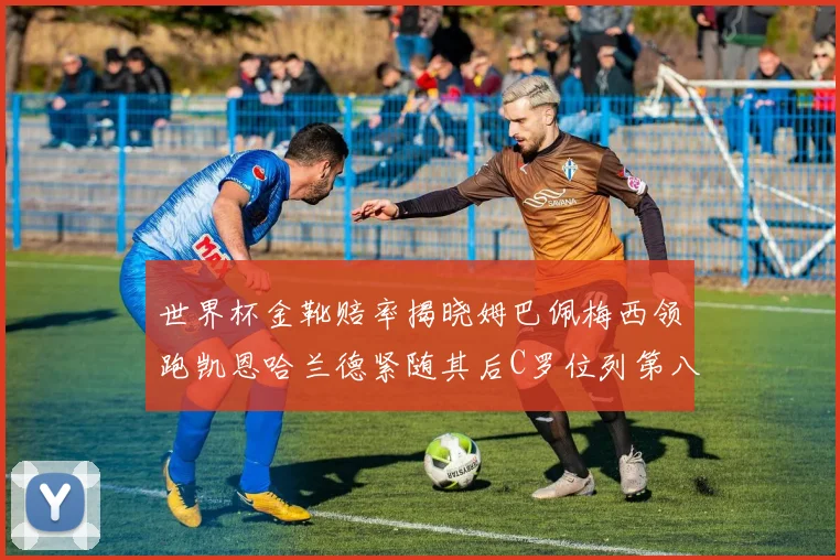 世界杯金靴赔率揭晓姆巴佩梅西领跑凯恩哈兰德紧随其后C罗位列第八