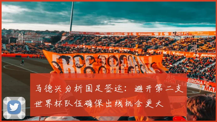 马德兴分析国足签运：避开第二支世界杯队伍确保出线机会更大