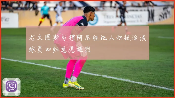 尤文图斯与穆阿尼经纪人积极洽谈球员回归意愿强烈