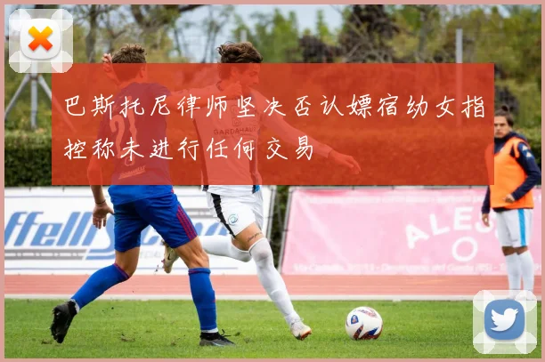巴斯托尼律师坚决否认嫖宿幼女指控称未进行任何交易