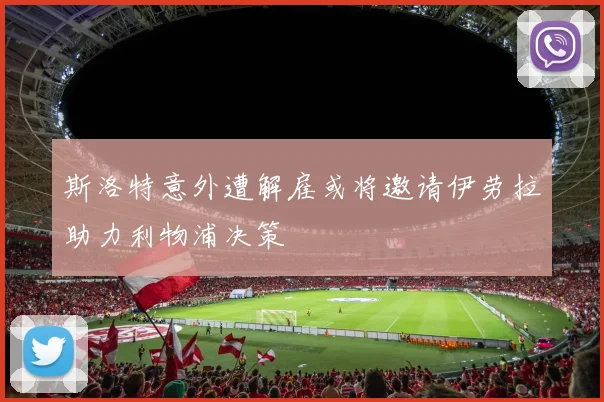斯洛特意外遭解雇或将邀请伊劳拉助力利物浦决策