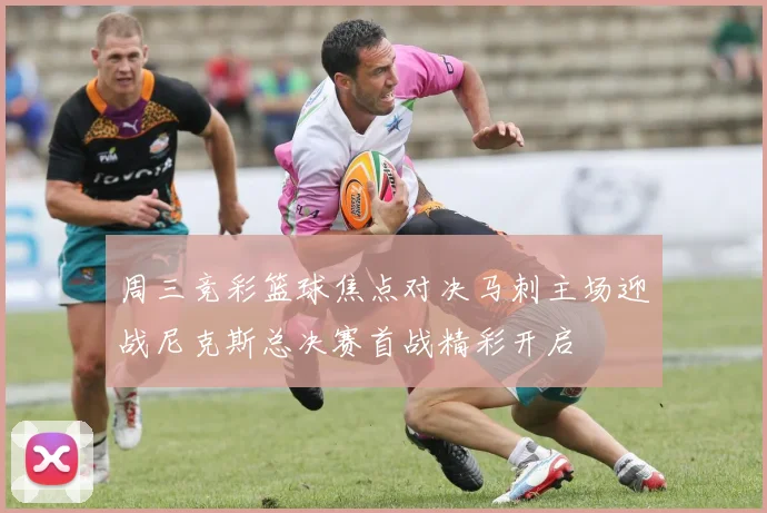 周三竞彩篮球焦点对决马刺主场迎战尼克斯总决赛首战精彩开启
