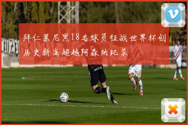 拜仁慕尼黑18名球员征战世界杯创历史新高超越阿森纳纪录