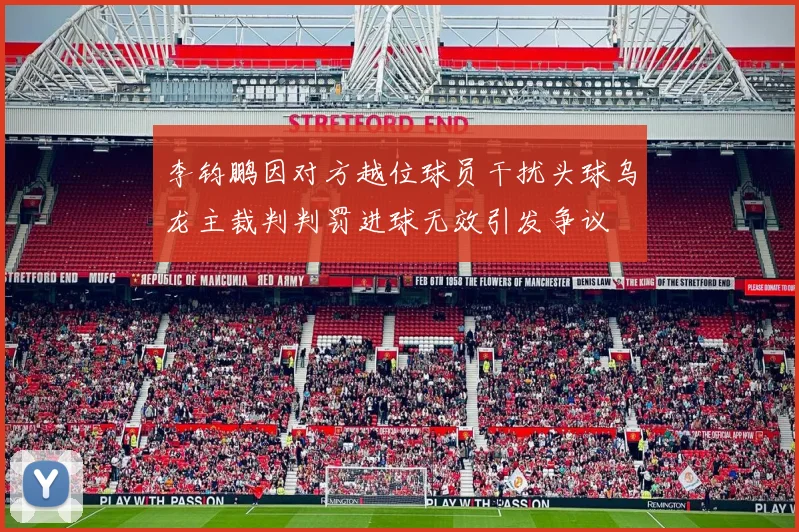 李钧鹏因对方越位球员干扰头球乌龙主裁判判罚进球无效引发争议