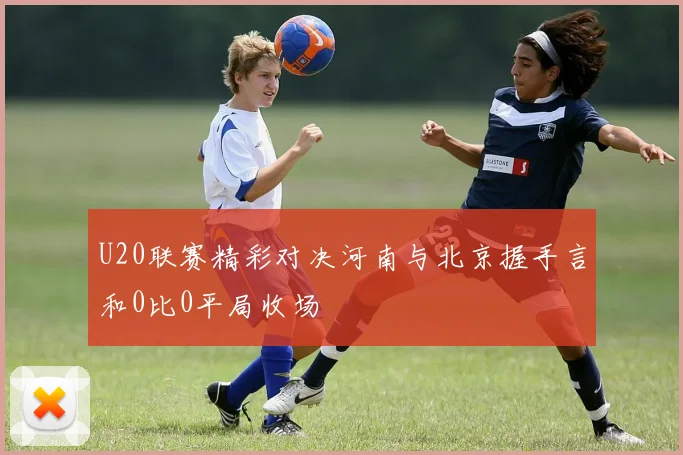 U20联赛精彩对决河南与北京握手言和0比0平局收场