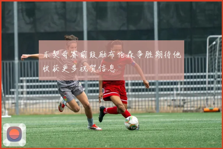东契奇赛前鼓励布伦森争胜期待他收获更多祝贺信息