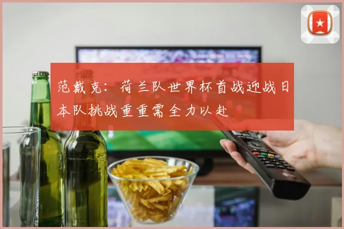 范戴克：荷兰队世界杯首战迎战日本队挑战重重需全力以赴
