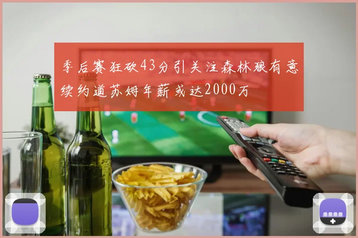 季后赛狂砍43分引关注森林狼有意续约道苏姆年薪或达2000万