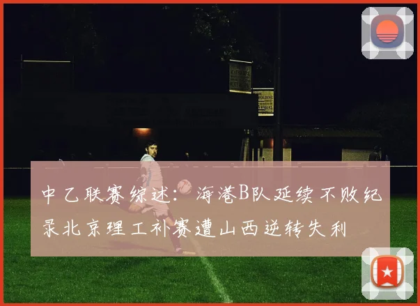 中乙联赛综述：海港B队延续不败纪录北京理工补赛遭山西逆转失利