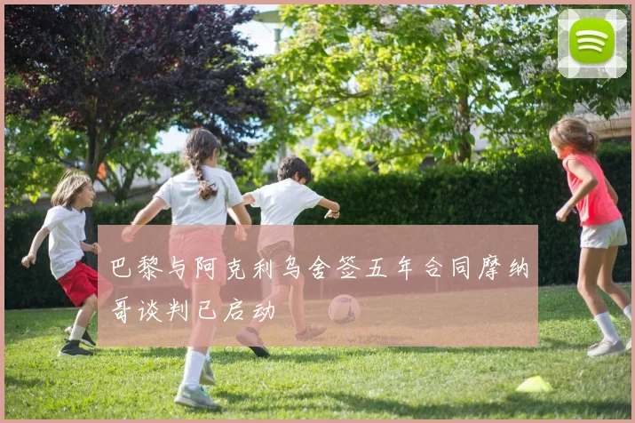 巴黎与阿克利乌舍签五年合同摩纳哥谈判已启动