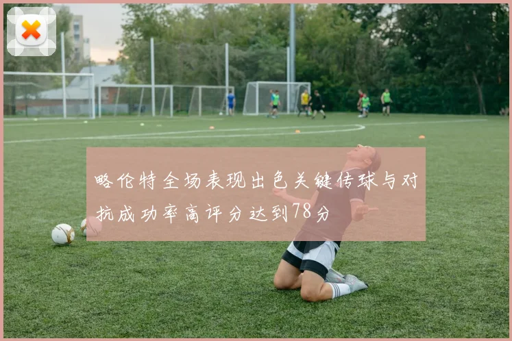 略伦特全场表现出色关键传球与对抗成功率高评分达到78分