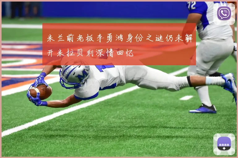 米兰前老板李勇鸿身份之谜仍未解开米拉贝利深情回忆